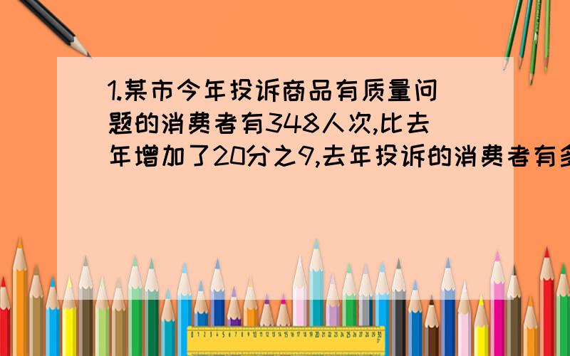 1.某市今年投诉商品有质量问题的消费者有348人次,比去年增加了20分之9,去年投诉的消费者有多少人?