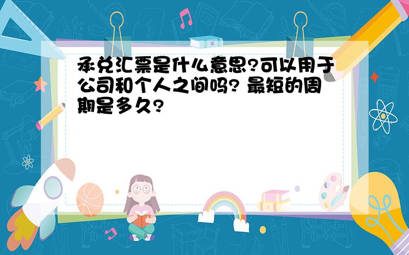 承兑汇票是什么意思?可以用于公司和个人之间吗? 最短的周期是多久?