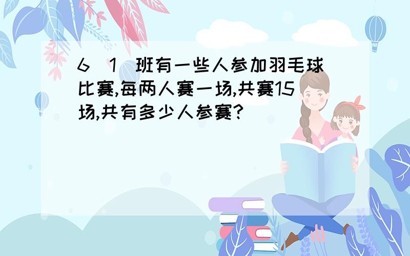 6(1)班有一些人参加羽毛球比赛,每两人赛一场,共赛15场,共有多少人参赛?