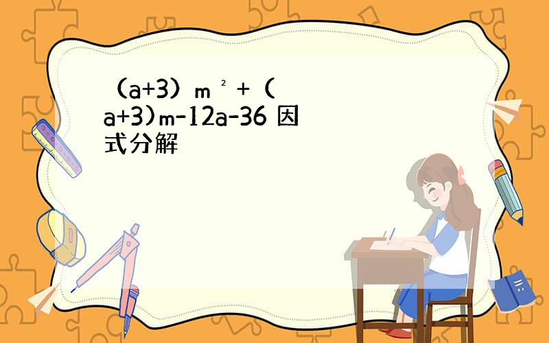 （a+3）m²+（a+3)m-12a-36 因式分解