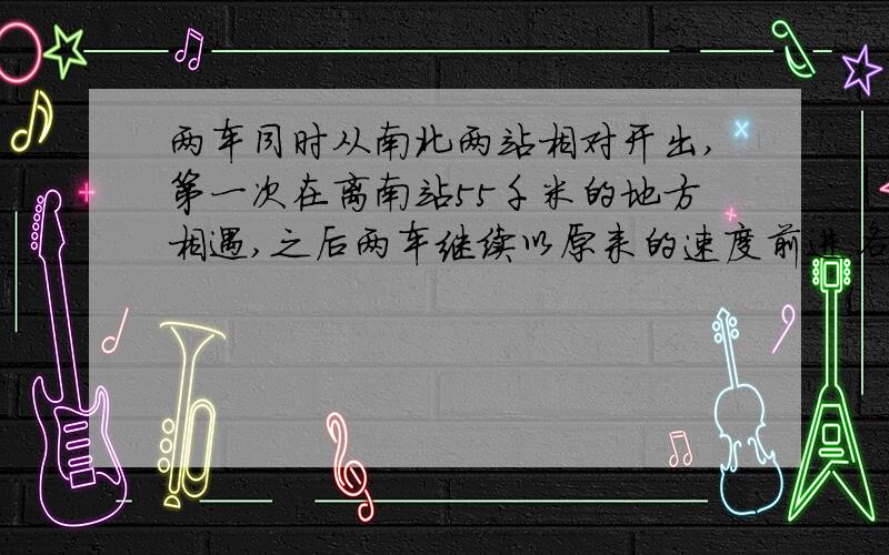 两车同时从南北两站相对开出,第一次在离南站55千米的地方相遇,之后两车继续以原来的速度前进.各自到站后都立即返回,又在距