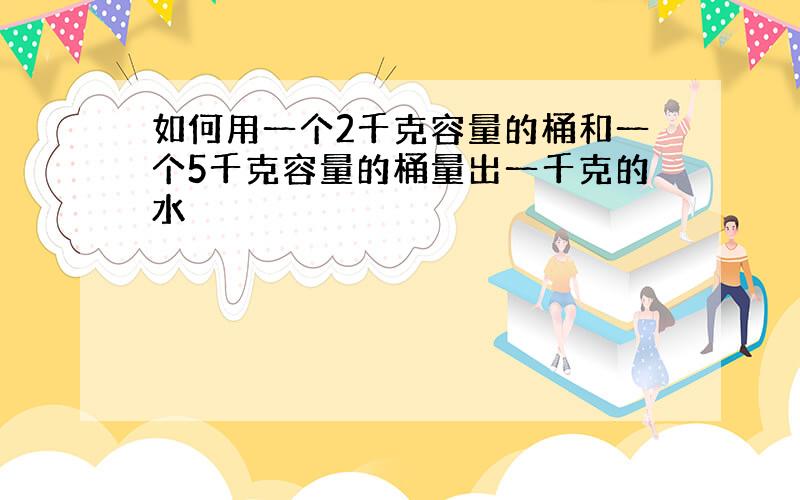 如何用一个2千克容量的桶和一个5千克容量的桶量出一千克的水