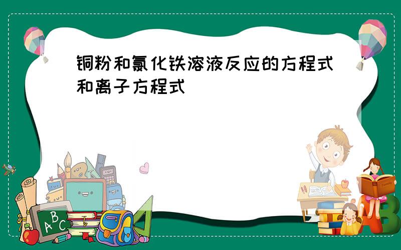 铜粉和氯化铁溶液反应的方程式和离子方程式