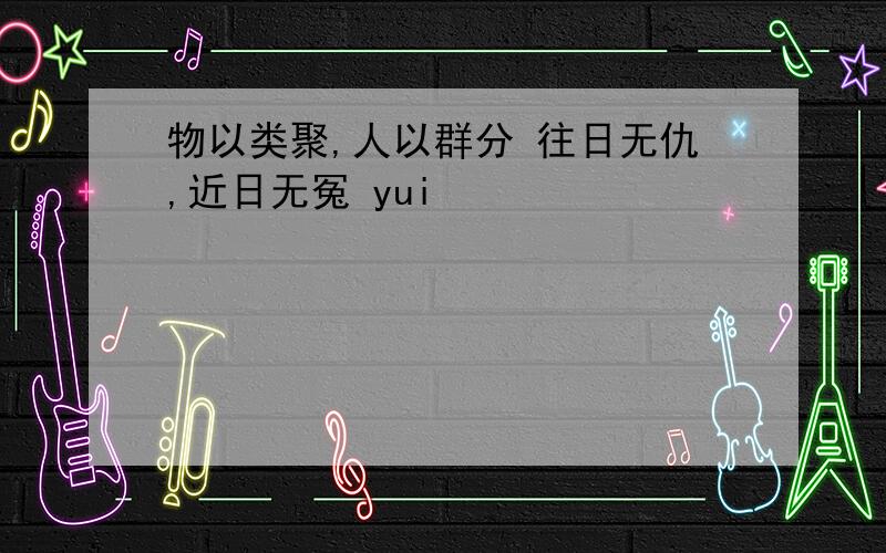 物以类聚,人以群分 往日无仇,近日无冤 yui