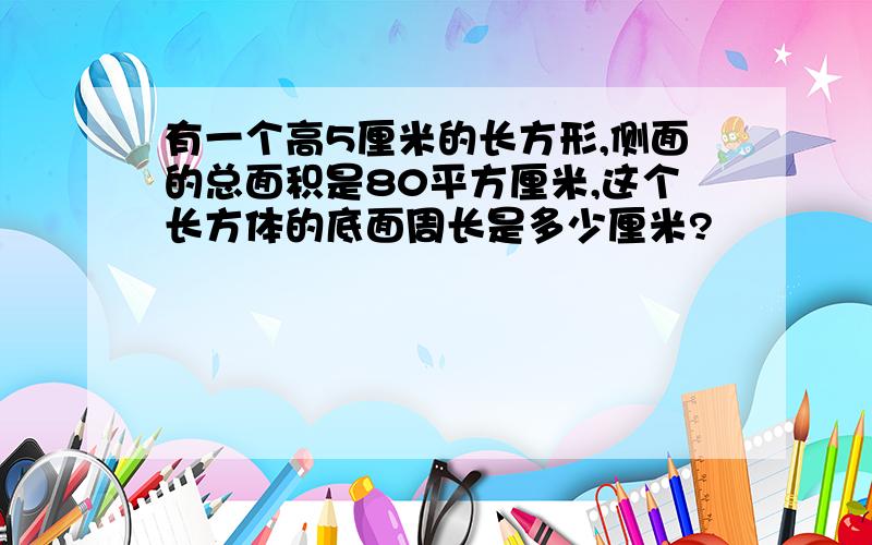 有一个高5厘米的长方形,侧面的总面积是80平方厘米,这个长方体的底面周长是多少厘米?