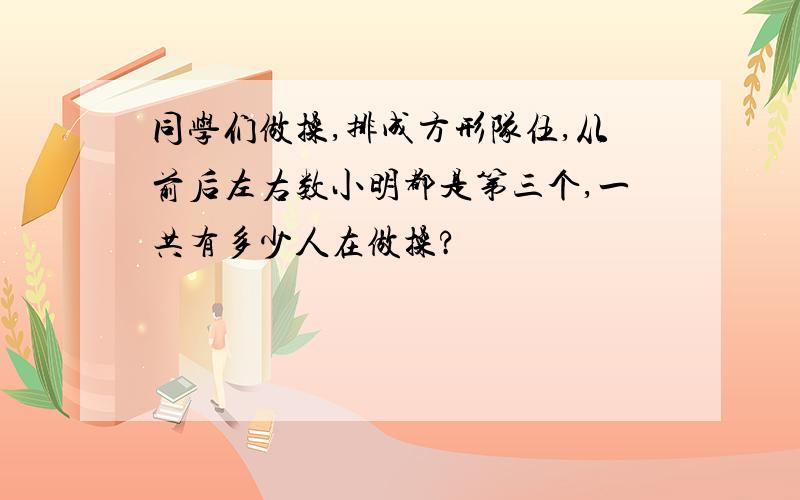 同学们做操,排成方形队伍,从前后左右数小明都是第三个,一共有多少人在做操?