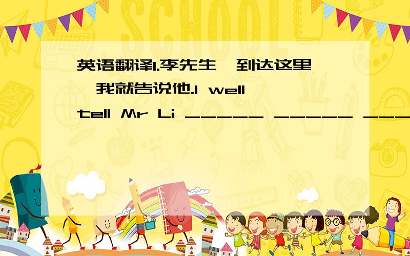 英语翻译1.李先生一到达这里,我就告说他.I well tell Mr Li _____ _____ _____ he