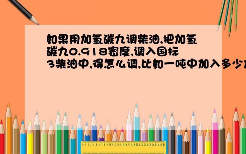 如果用加氢碳九调柴油,把加氢碳九0.918密度,调入国标3柴油中,得怎么调,比如一吨中加入多少加氢碳九