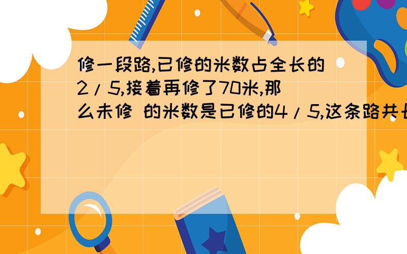 修一段路,已修的米数占全长的2/5,接着再修了70米,那么未修 的米数是已修的4/5,这条路共长多少米