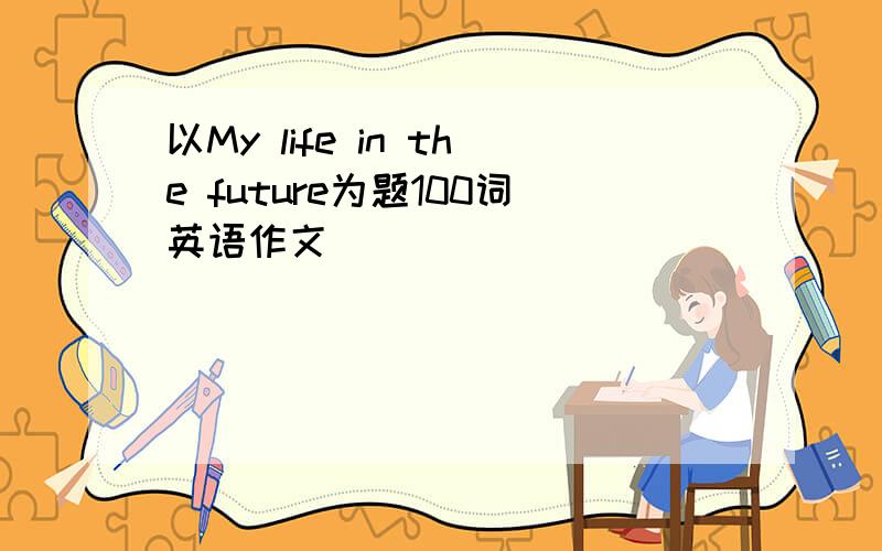 以My life in the future为题100词英语作文