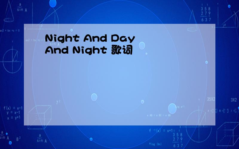 Night And Day And Night 歌词