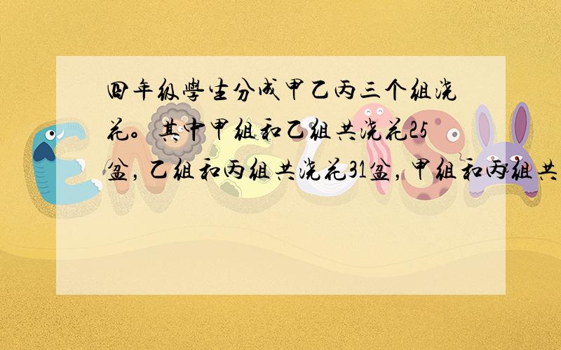 四年级学生分成甲乙丙三个组浇花。其中甲组和乙组共浇花25盆，乙组和丙组共浇花31盆，甲组和丙组共浇花32盆。甲乙丙三个组