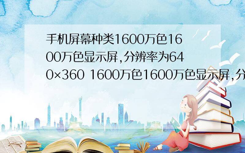 手机屏幕种类1600万色1600万色显示屏,分辨率为640×360 1600万色1600万色显示屏,分辨率为360×64