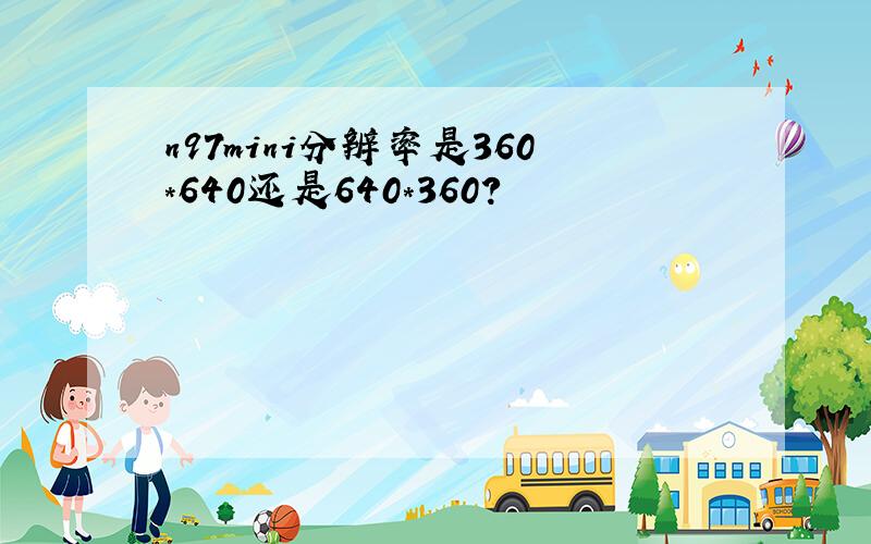 n97mini分辨率是360*640还是640*360?