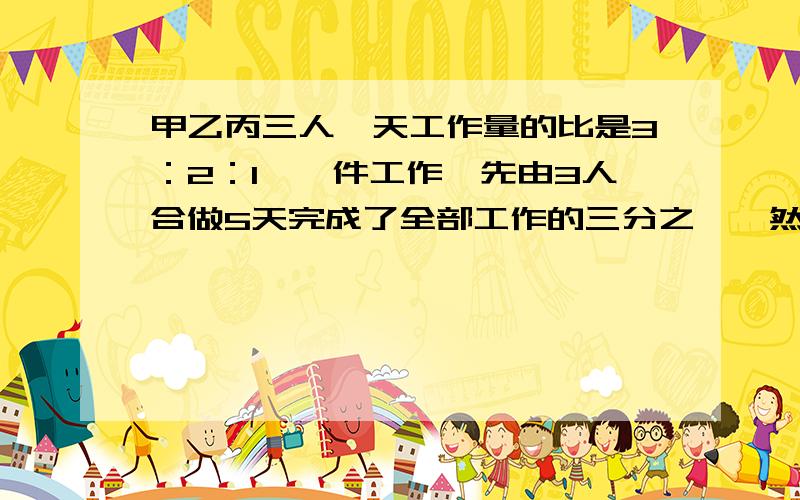 甲乙丙三人一天工作量的比是3：2：1,一件工作,先由3人合做5天完成了全部工作的三分之一,然后甲休息了3天,乙休息了2天