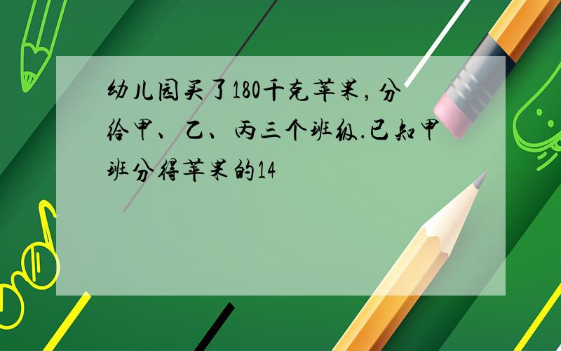 幼儿园买了180千克苹果，分给甲、乙、丙三个班级．已知甲班分得苹果的14