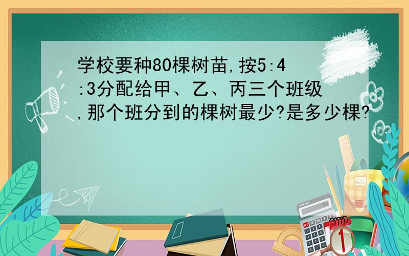 学校要种80棵树苗,按5:4:3分配给甲、乙、丙三个班级,那个班分到的棵树最少?是多少棵?