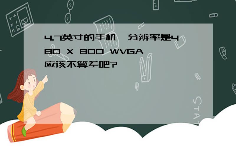 4.7英寸的手机,分辨率是480 X 800 WVGA 应该不算差吧?