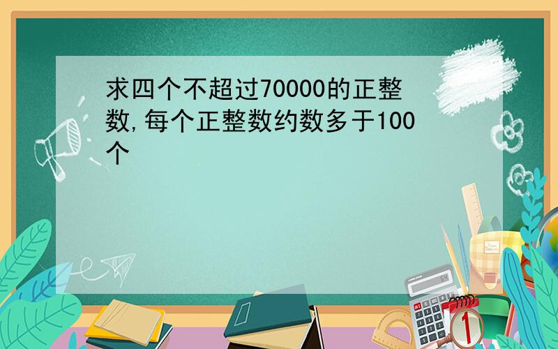 求四个不超过70000的正整数,每个正整数约数多于100个