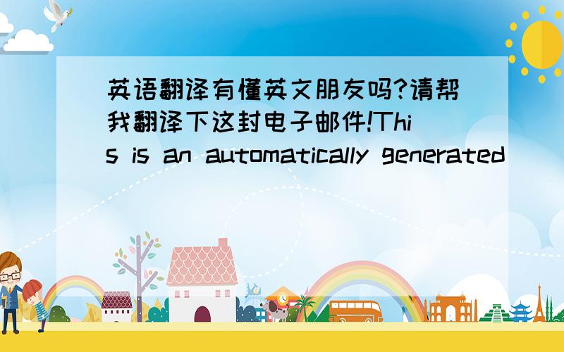 英语翻译有懂英文朋友吗?请帮我翻译下这封电子邮件!This is an automatically generated