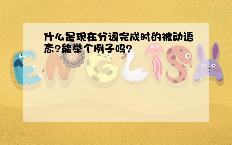 什么是现在分词完成时的被动语态?能举个例子吗?