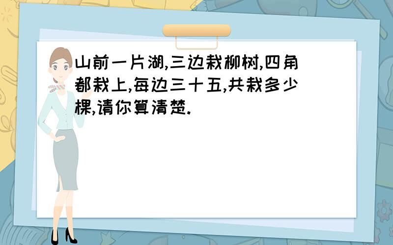 山前一片湖,三边栽柳树,四角都栽上,每边三十五,共栽多少棵,请你算清楚.