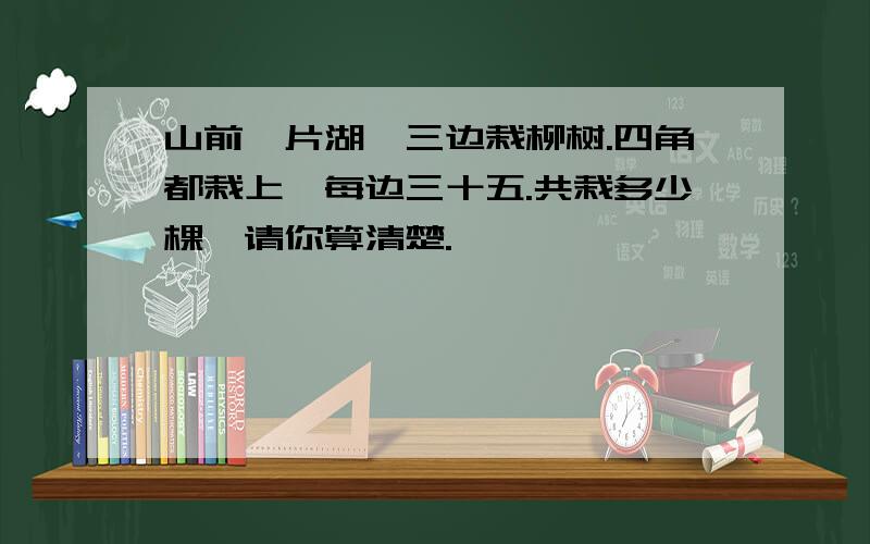 山前一片湖,三边栽柳树.四角都栽上,每边三十五.共栽多少棵,请你算清楚.