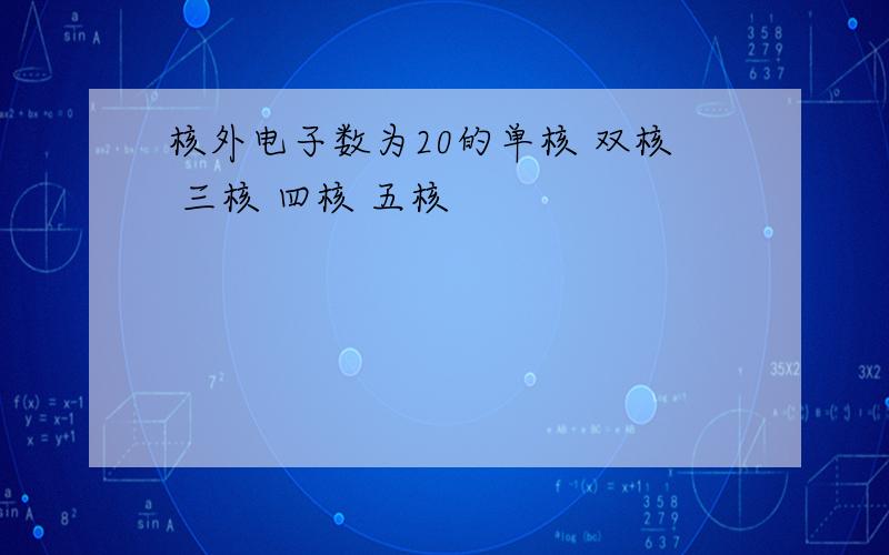 核外电子数为20的单核 双核 三核 四核 五核