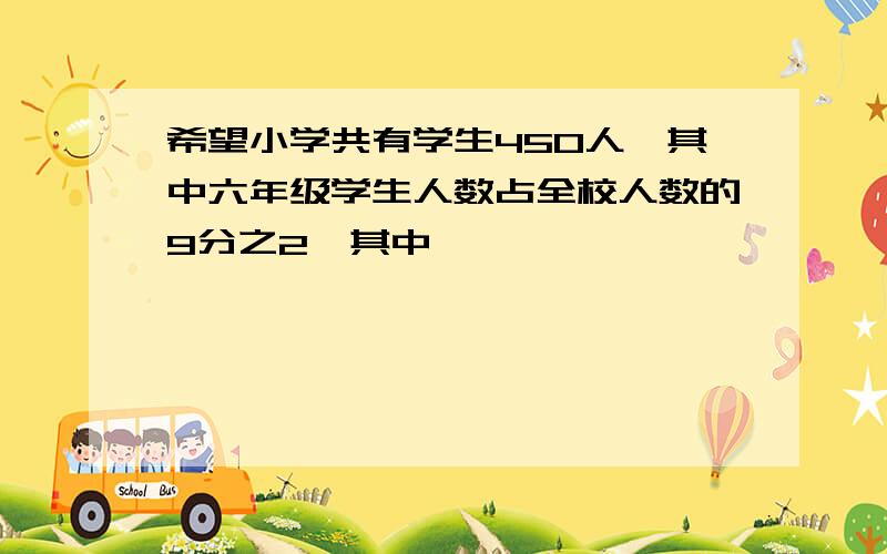 希望小学共有学生450人,其中六年级学生人数占全校人数的9分之2,其中,