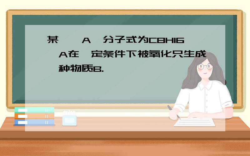 某烯烃A,分子式为C8H16,A在一定条件下被氧化只生成一种物质B.