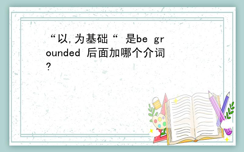 “以,为基础“ 是be grounded 后面加哪个介词?