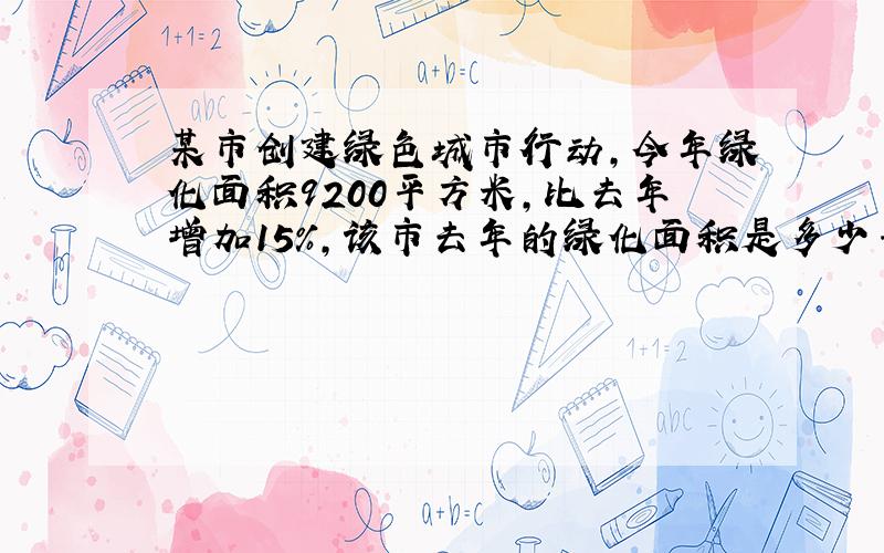 某市创建绿色城市行动,今年绿化面积9200平方米,比去年增加15%,该市去年的绿化面积是多少平方米?列式