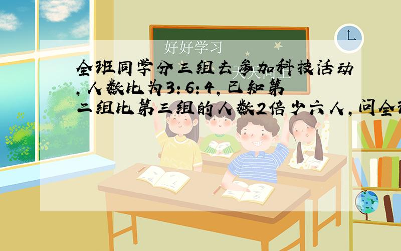 全班同学分三组去参加科技活动,人数比为3：6：4,已知第二组比第三组的人数2倍少六人,问全班共有多少学生?