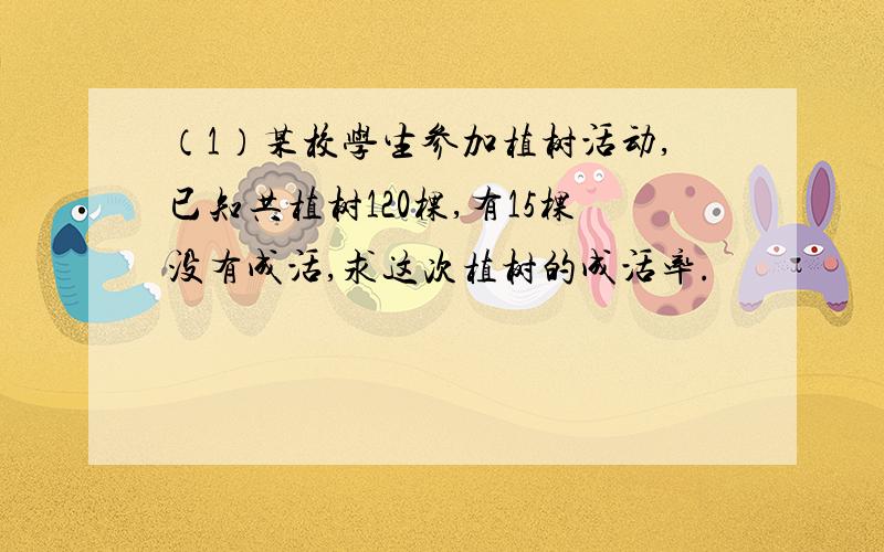 （1）某校学生参加植树活动,已知共植树120棵,有15棵没有成活,求这次植树的成活率.