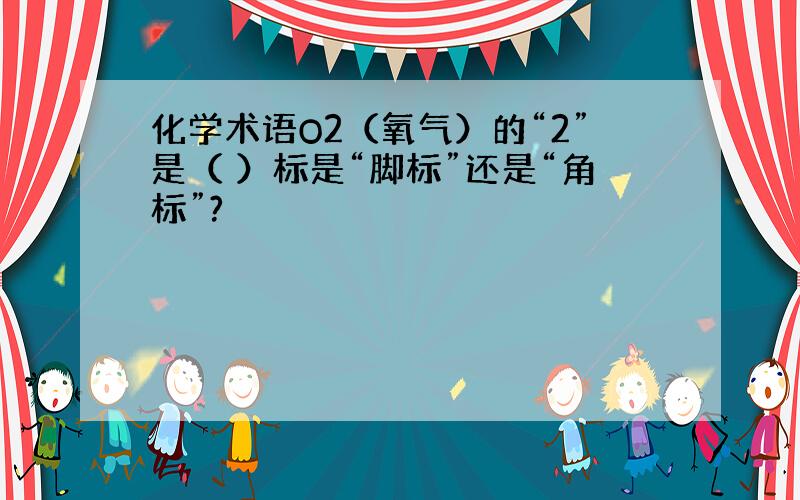 化学术语O2（氧气）的“2”是（ ）标是“脚标”还是“角标”?