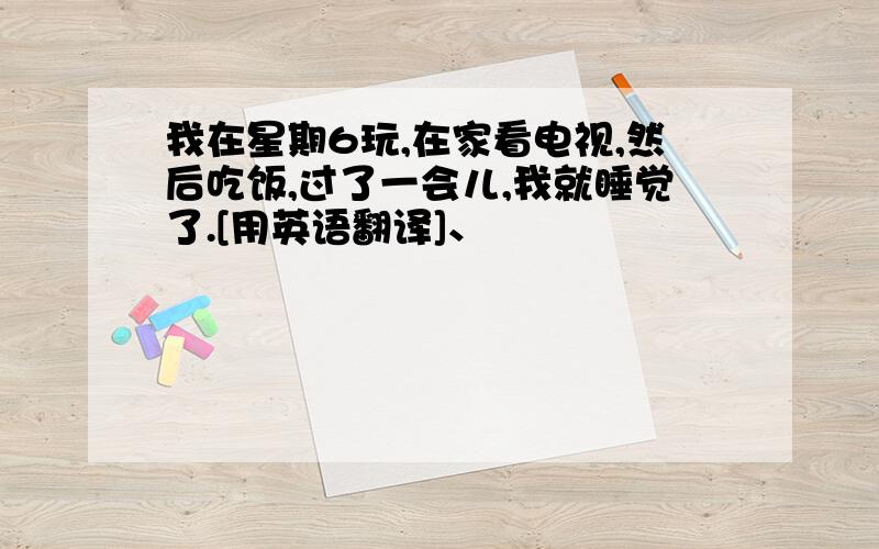 我在星期6玩,在家看电视,然后吃饭,过了一会儿,我就睡觉了.[用英语翻译]、