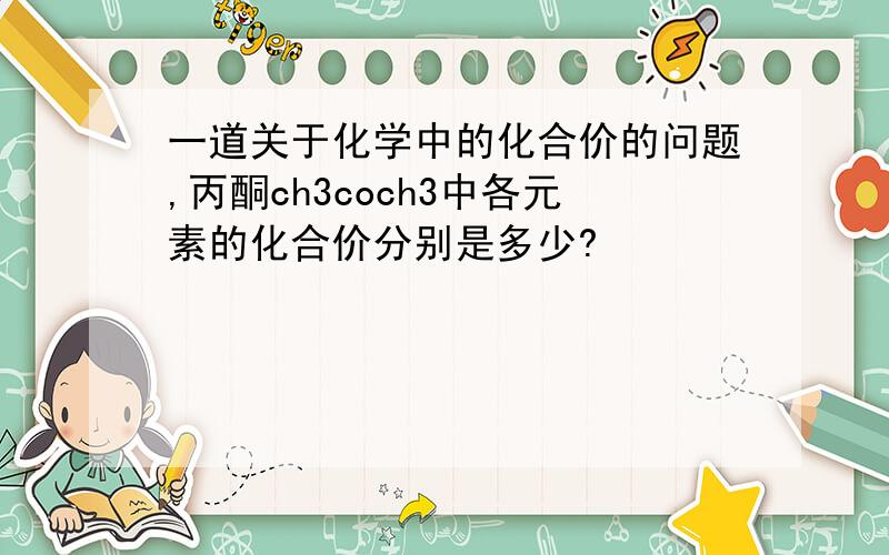 一道关于化学中的化合价的问题,丙酮ch3coch3中各元素的化合价分别是多少?