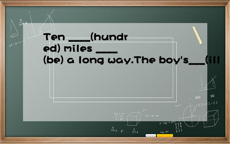 Ten ____(hundred) miles ____(be) a long way.The boy's___(ill