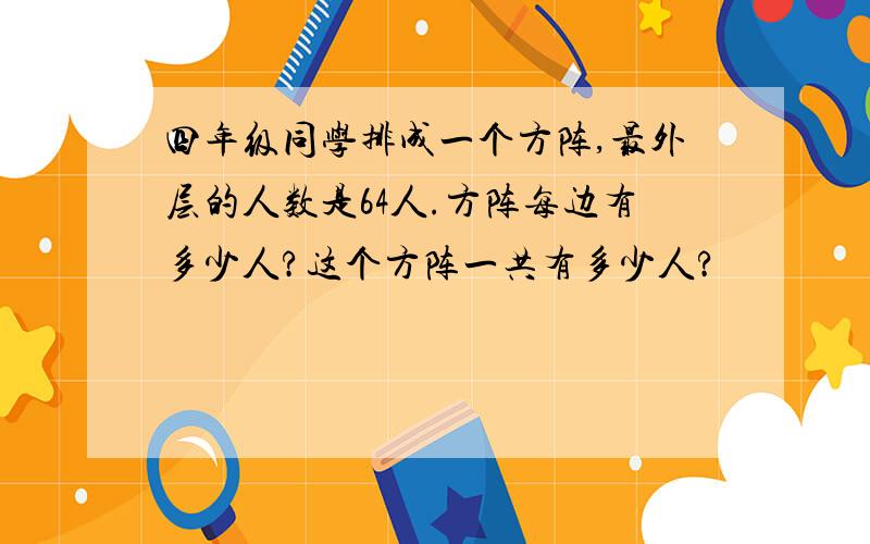 四年级同学排成一个方阵,最外层的人数是64人.方阵每边有多少人?这个方阵一共有多少人?