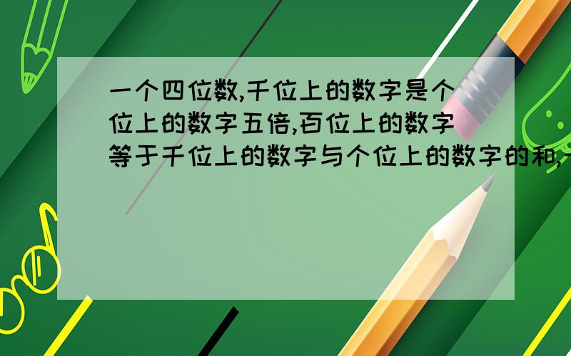 一个四位数,千位上的数字是个位上的数字五倍,百位上的数字等于千位上的数字与个位上的数字的和,十位上的数字等于千位上的数字