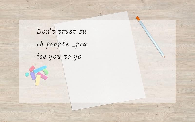 Don't trust such people _praise you to yo