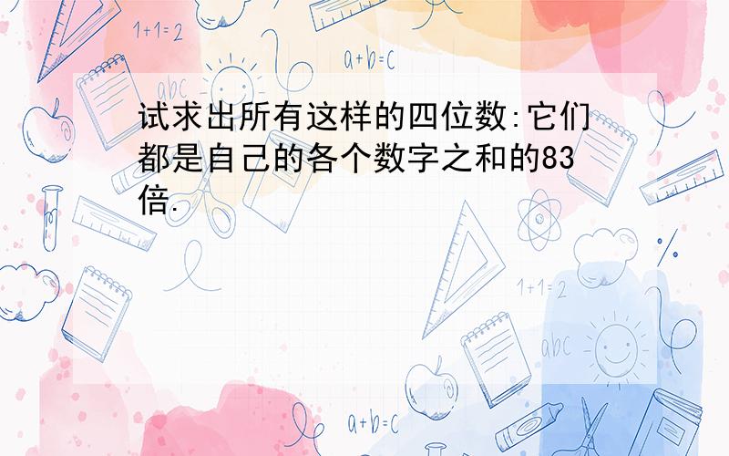 试求出所有这样的四位数:它们都是自己的各个数字之和的83倍.