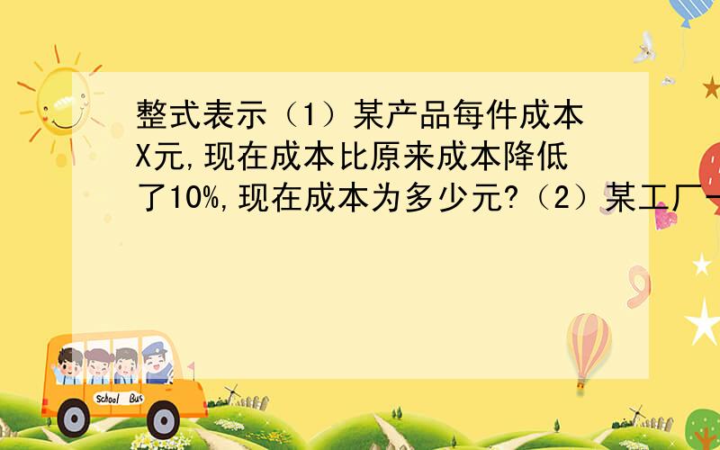 整式表示（1）某产品每件成本X元,现在成本比原来成本降低了10%,现在成本为多少元?（2）某工厂一月份生产机床a台,二月