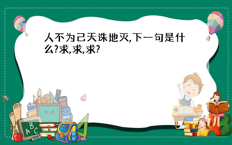 人不为己天诛地灭,下一句是什么?求,求,求?