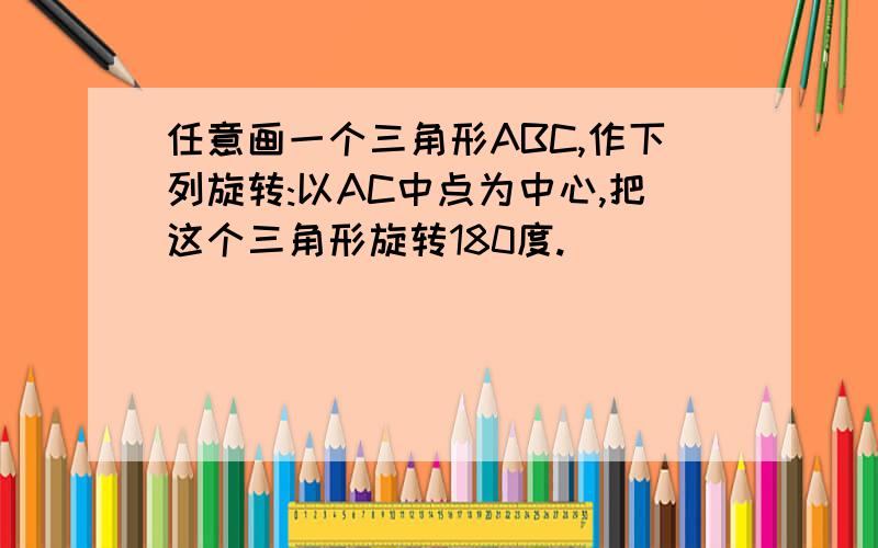 任意画一个三角形ABC,作下列旋转:以AC中点为中心,把这个三角形旋转180度.