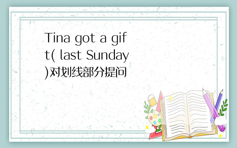 Tina got a gift( last Sunday)对划线部分提问