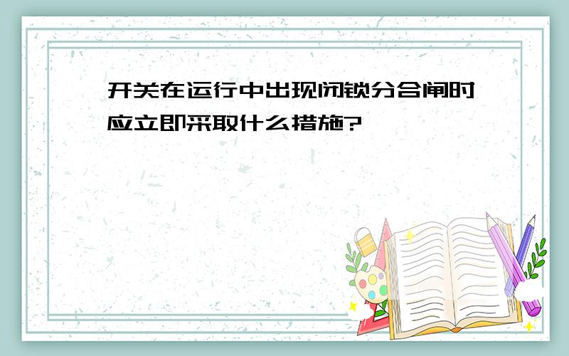 开关在运行中出现闭锁分合闸时应立即采取什么措施?