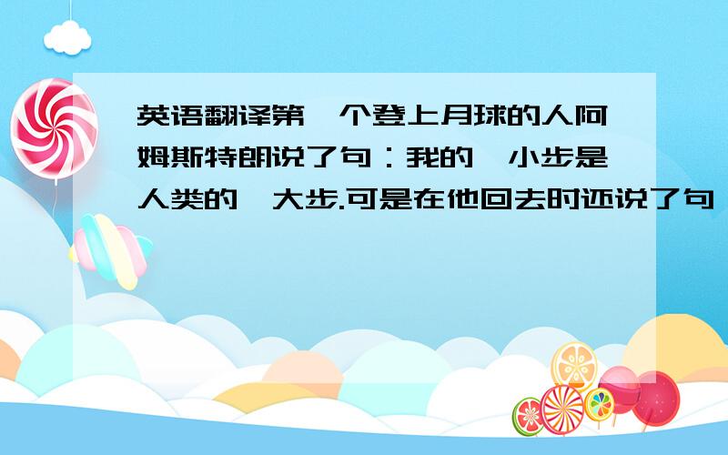 英语翻译第一个登上月球的人阿姆斯特朗说了句：我的一小步是人类的一大步.可是在他回去时还说了句：戈斯基先生.于是整个美国都