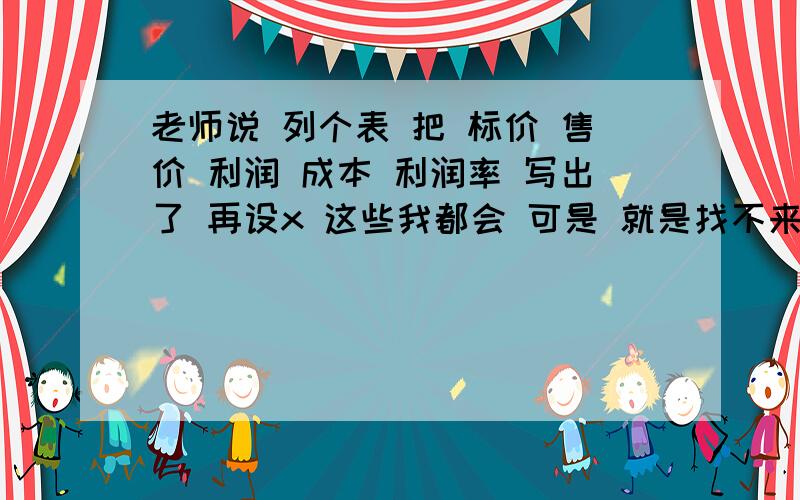 老师说 列个表 把 标价 售价 利润 成本 利润率 写出了 再设x 这些我都会 可是 就是找不来等量关系 也就是列不来方