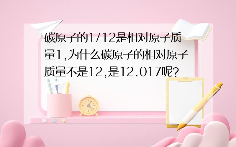 碳原子的1/12是相对原子质量1,为什么碳原子的相对原子质量不是12,是12.017呢?